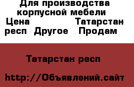 Для производства корпусной мебели › Цена ­ 200 000 - Татарстан респ. Другое » Продам   . Татарстан респ.